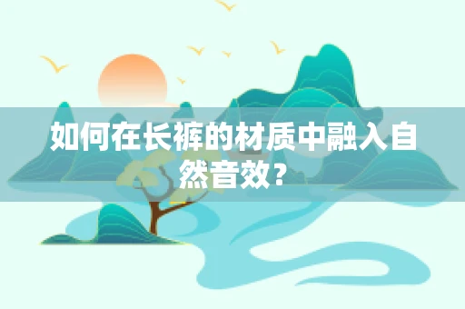 如何在长裤的材质中融入自然音效？