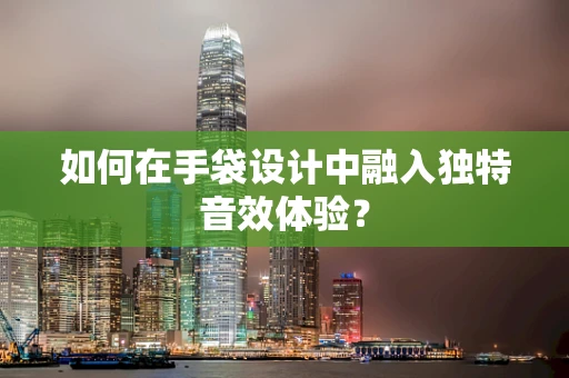 如何在手袋设计中融入独特音效体验？
