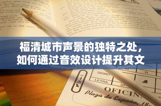 福清城市声景的独特之处，如何通过音效设计提升其文化认同感？