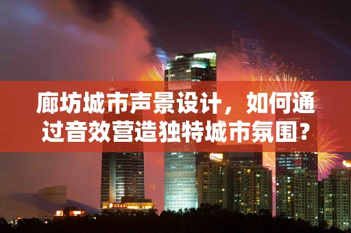 廊坊城市声景设计，如何通过音效营造独特城市氛围？