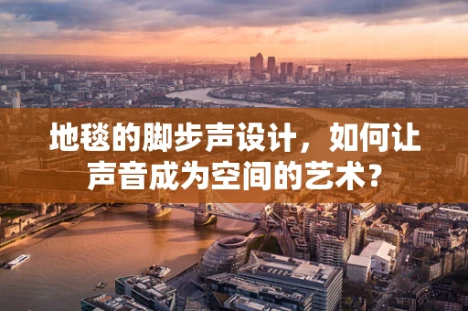 地毯的脚步声设计，如何让声音成为空间的艺术？