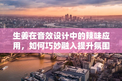 生姜在音效设计中的辣味应用，如何巧妙融入提升氛围？