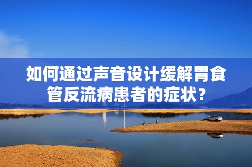 如何通过声音设计缓解胃食管反流病患者的症状？