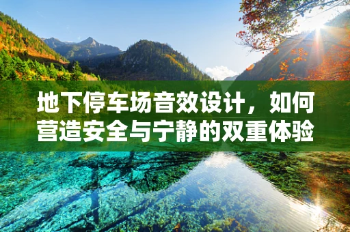 地下停车场音效设计，如何营造安全与宁静的双重体验？
