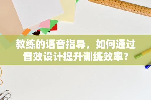 教练的语音指导，如何通过音效设计提升训练效率？
