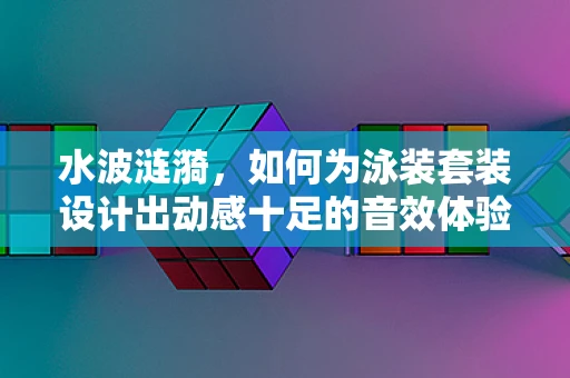 水波涟漪，如何为泳装套装设计出动感十足的音效体验？