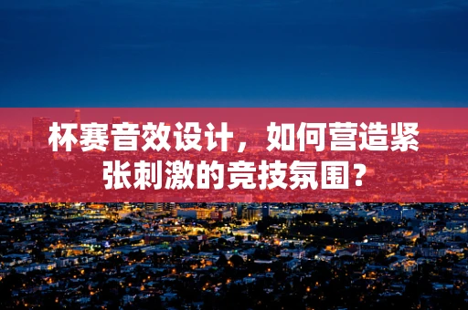 杯赛音效设计，如何营造紧张刺激的竞技氛围？