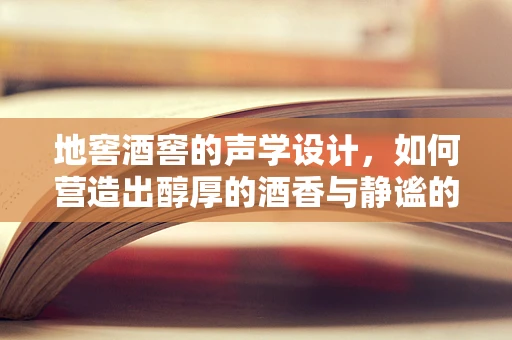 地窖酒窖的声学设计，如何营造出醇厚的酒香与静谧的储酒空间？