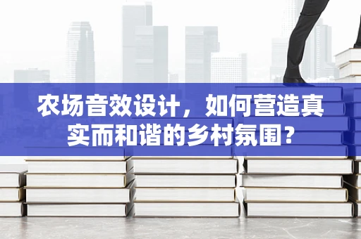 农场音效设计，如何营造真实而和谐的乡村氛围？