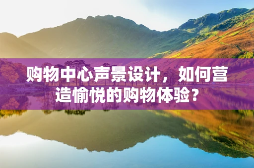 购物中心声景设计，如何营造愉悦的购物体验？