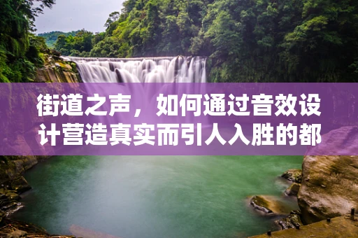 街道之声，如何通过音效设计营造真实而引人入胜的都市氛围？