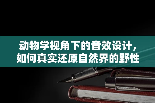 动物学视角下的音效设计，如何真实还原自然界的野性呼唤？