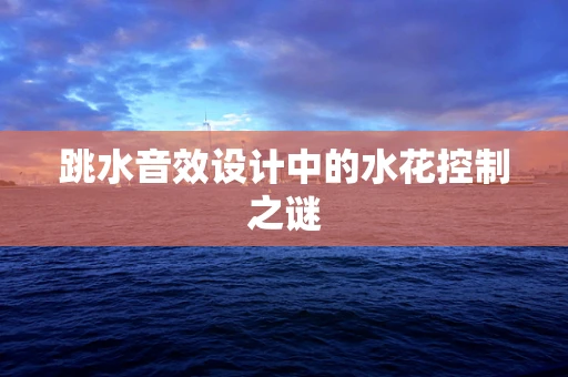 跳水音效设计中的水花控制之谜
