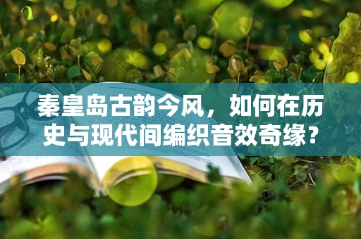 秦皇岛古韵今风，如何在历史与现代间编织音效奇缘？