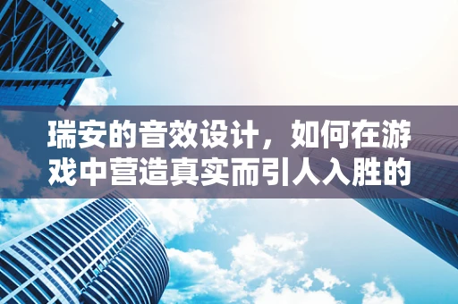 瑞安的音效设计，如何在游戏中营造真实而引人入胜的场景？