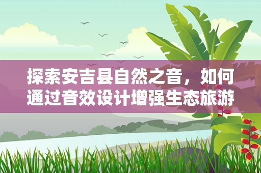 探索安吉县自然之音，如何通过音效设计增强生态旅游体验？