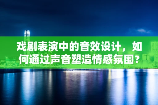 戏剧表演中的音效设计，如何通过声音塑造情感氛围？