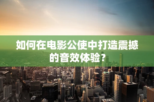 如何在电影公使中打造震撼的音效体验？