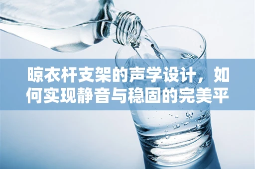 晾衣杆支架的声学设计，如何实现静音与稳固的完美平衡？