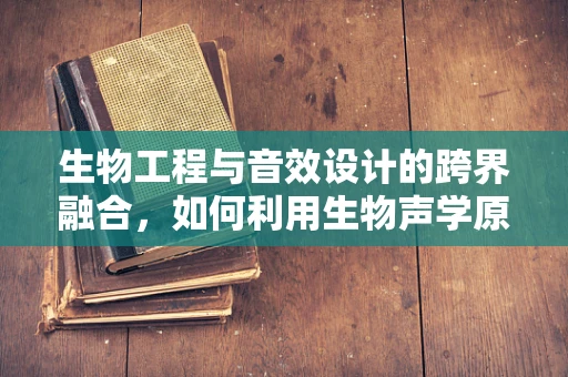 生物工程与音效设计的跨界融合，如何利用生物声学原理优化虚拟环境？