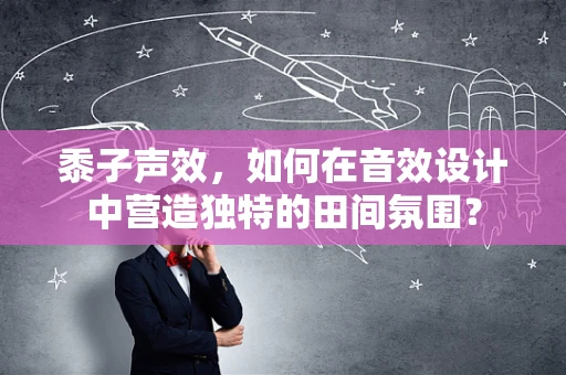 黍子声效，如何在音效设计中营造独特的田间氛围？