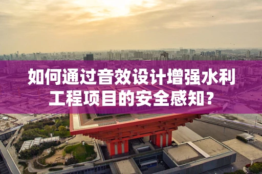 如何通过音效设计增强水利工程项目的安全感知？