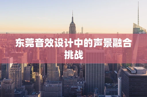 东莞音效设计中的声景融合挑战