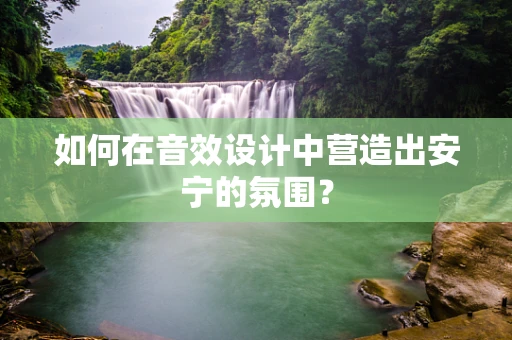 如何在音效设计中营造出安宁的氛围？
