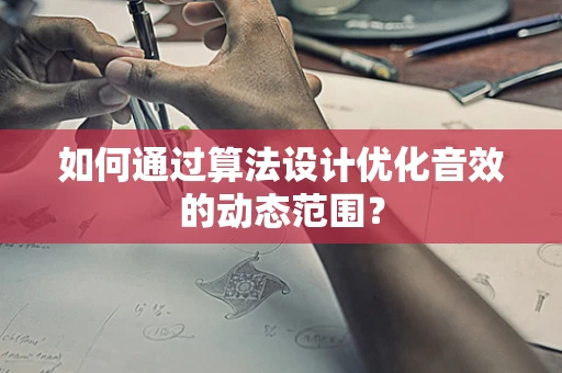 如何通过算法设计优化音效的动态范围？