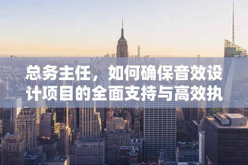总务主任，如何确保音效设计项目的全面支持与高效执行？