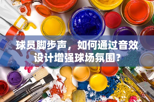 球员脚步声，如何通过音效设计增强球场氛围？