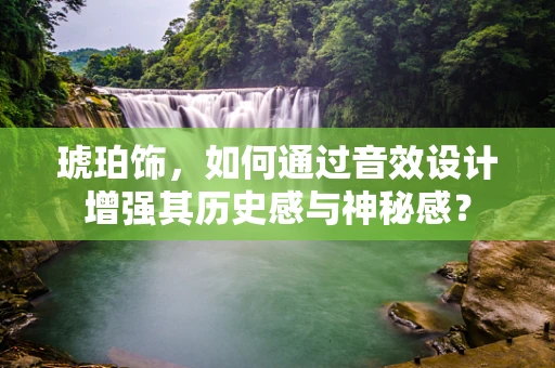 琥珀饰，如何通过音效设计增强其历史感与神秘感？