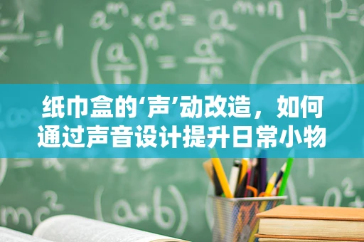 纸巾盒的‘声’动改造，如何通过声音设计提升日常小物的使用体验？