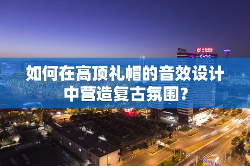 如何在高顶礼帽的音效设计中营造复古氛围？