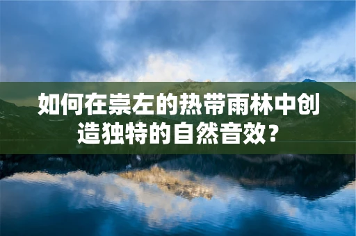 如何在崇左的热带雨林中创造独特的自然音效？