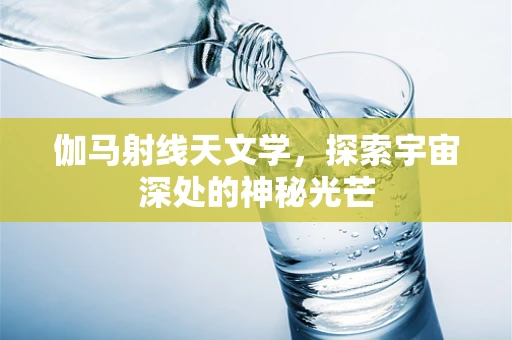 伽马射线天文学，探索宇宙深处的神秘光芒