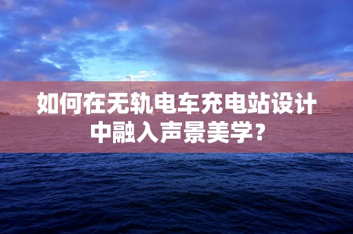 如何在无轨电车充电站设计中融入声景美学？