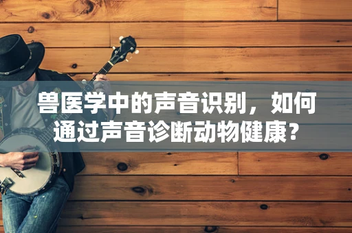 兽医学中的声音识别，如何通过声音诊断动物健康？