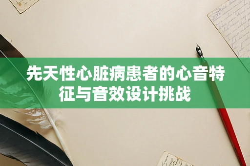 先天性心脏病患者的心音特征与音效设计挑战
