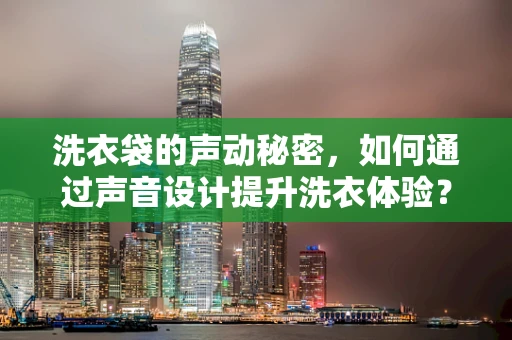 洗衣袋的声动秘密，如何通过声音设计提升洗衣体验？