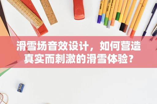 滑雪场音效设计，如何营造真实而刺激的滑雪体验？