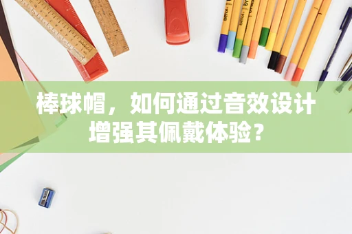 棒球帽，如何通过音效设计增强其佩戴体验？