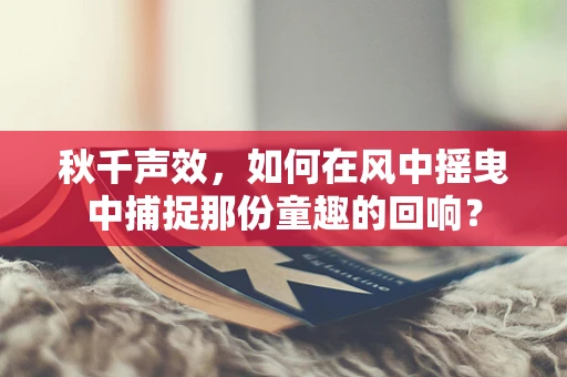 秋千声效，如何在风中摇曳中捕捉那份童趣的回响？