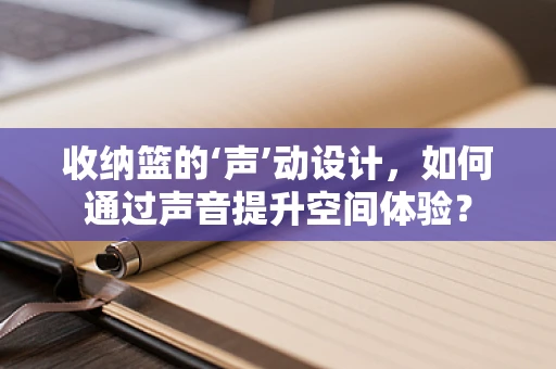 收纳篮的‘声’动设计，如何通过声音提升空间体验？