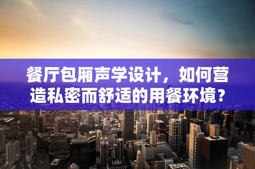 餐厅包厢声学设计，如何营造私密而舒适的用餐环境？