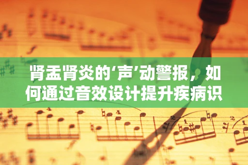 肾盂肾炎的‘声’动警报，如何通过音效设计提升疾病识别率？