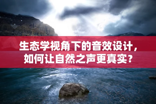生态学视角下的音效设计，如何让自然之声更真实？