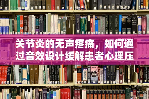 关节炎的无声疼痛，如何通过音效设计缓解患者心理压力？