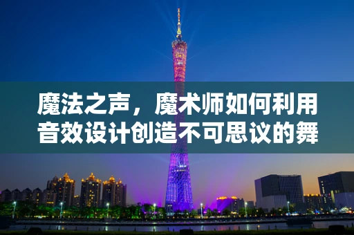 魔法之声，魔术师如何利用音效设计创造不可思议的舞台体验？