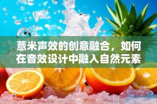 薏米声效的创意融合，如何在音效设计中融入自然元素？